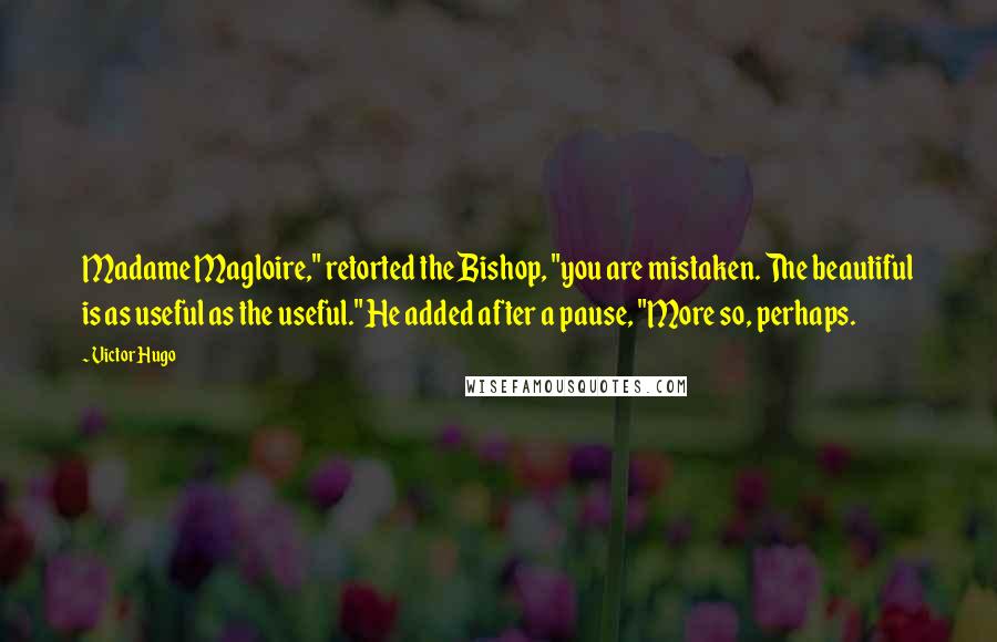 Victor Hugo Quotes: Madame Magloire," retorted the Bishop, "you are mistaken. The beautiful is as useful as the useful." He added after a pause, "More so, perhaps.