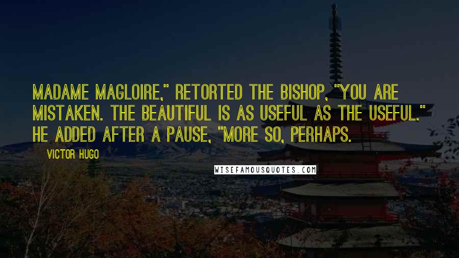 Victor Hugo Quotes: Madame Magloire," retorted the Bishop, "you are mistaken. The beautiful is as useful as the useful." He added after a pause, "More so, perhaps.