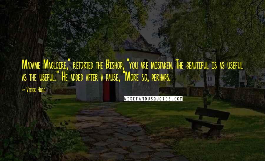 Victor Hugo Quotes: Madame Magloire," retorted the Bishop, "you are mistaken. The beautiful is as useful as the useful." He added after a pause, "More so, perhaps.