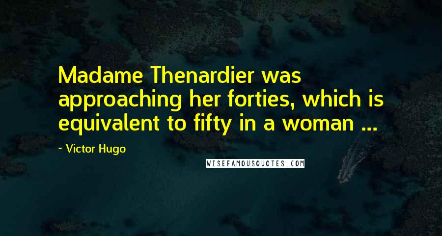 Victor Hugo Quotes: Madame Thenardier was approaching her forties, which is equivalent to fifty in a woman ...