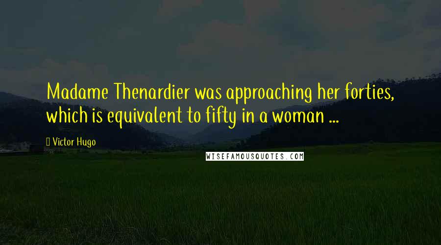 Victor Hugo Quotes: Madame Thenardier was approaching her forties, which is equivalent to fifty in a woman ...