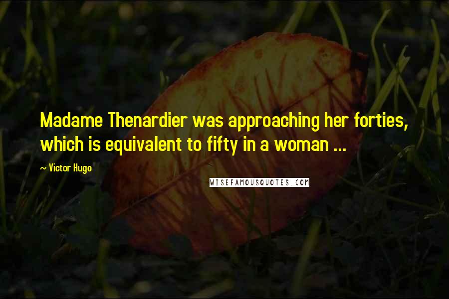 Victor Hugo Quotes: Madame Thenardier was approaching her forties, which is equivalent to fifty in a woman ...