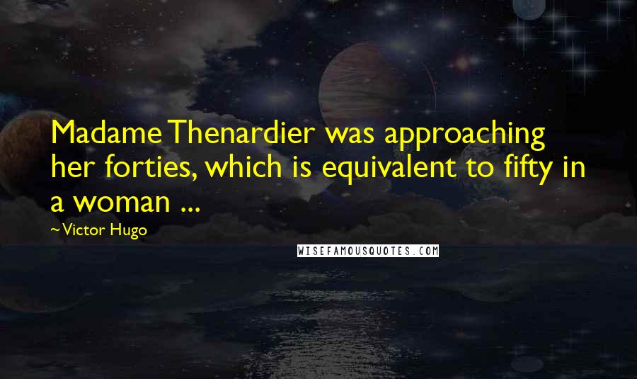 Victor Hugo Quotes: Madame Thenardier was approaching her forties, which is equivalent to fifty in a woman ...