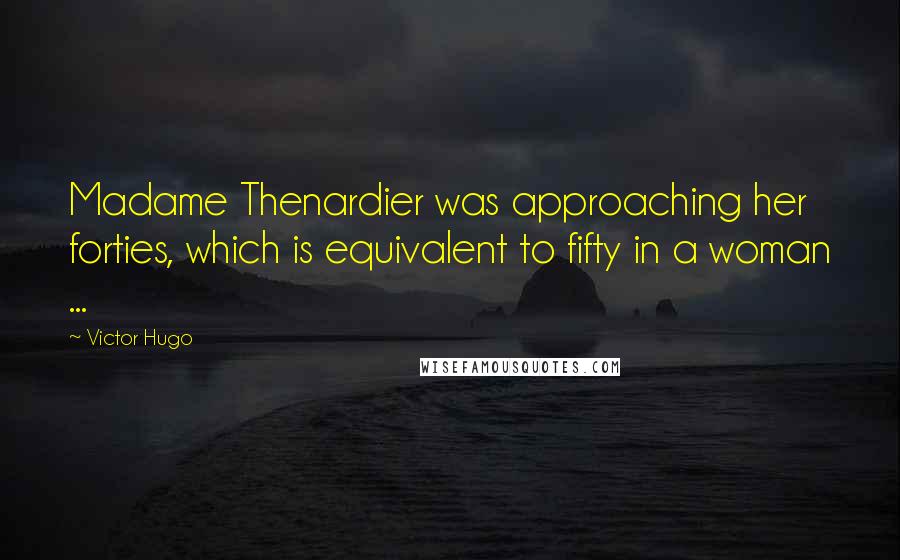 Victor Hugo Quotes: Madame Thenardier was approaching her forties, which is equivalent to fifty in a woman ...