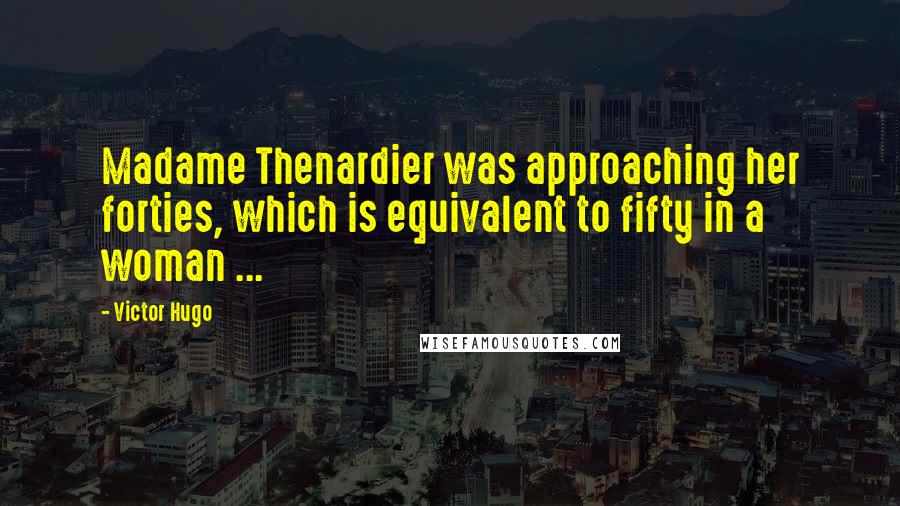 Victor Hugo Quotes: Madame Thenardier was approaching her forties, which is equivalent to fifty in a woman ...