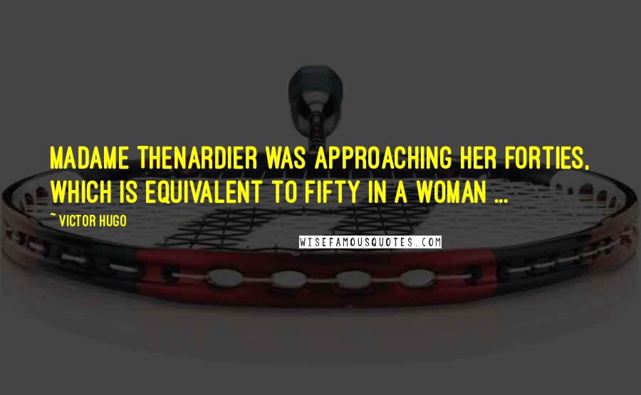 Victor Hugo Quotes: Madame Thenardier was approaching her forties, which is equivalent to fifty in a woman ...