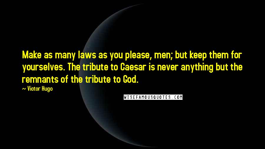 Victor Hugo Quotes: Make as many laws as you please, men; but keep them for yourselves. The tribute to Caesar is never anything but the remnants of the tribute to God.