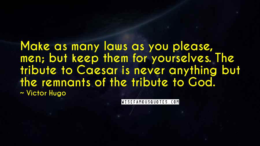 Victor Hugo Quotes: Make as many laws as you please, men; but keep them for yourselves. The tribute to Caesar is never anything but the remnants of the tribute to God.