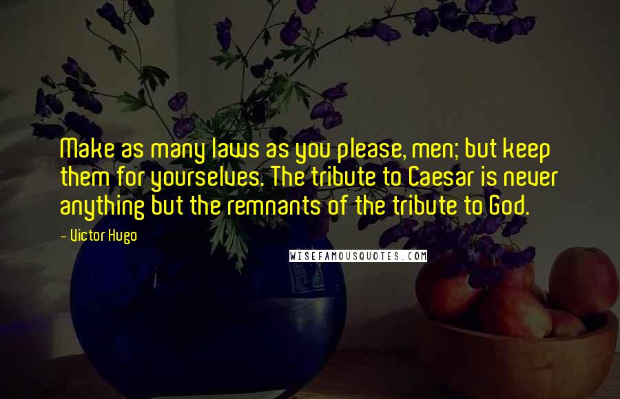 Victor Hugo Quotes: Make as many laws as you please, men; but keep them for yourselves. The tribute to Caesar is never anything but the remnants of the tribute to God.