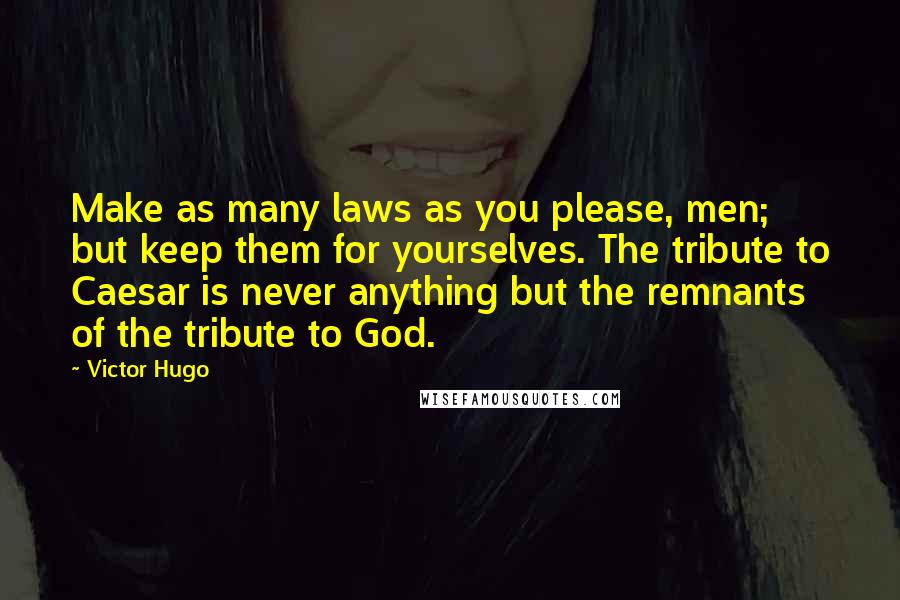 Victor Hugo Quotes: Make as many laws as you please, men; but keep them for yourselves. The tribute to Caesar is never anything but the remnants of the tribute to God.