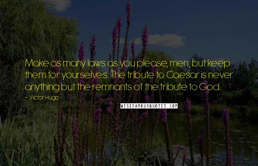 Victor Hugo Quotes: Make as many laws as you please, men; but keep them for yourselves. The tribute to Caesar is never anything but the remnants of the tribute to God.