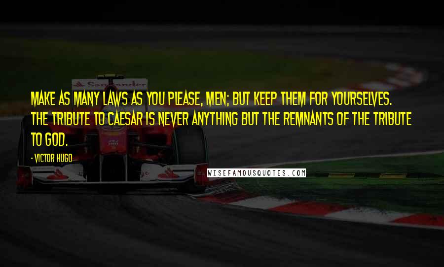 Victor Hugo Quotes: Make as many laws as you please, men; but keep them for yourselves. The tribute to Caesar is never anything but the remnants of the tribute to God.