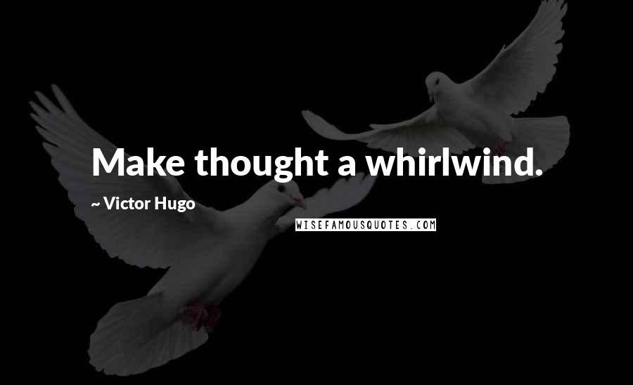 Victor Hugo Quotes: Make thought a whirlwind.