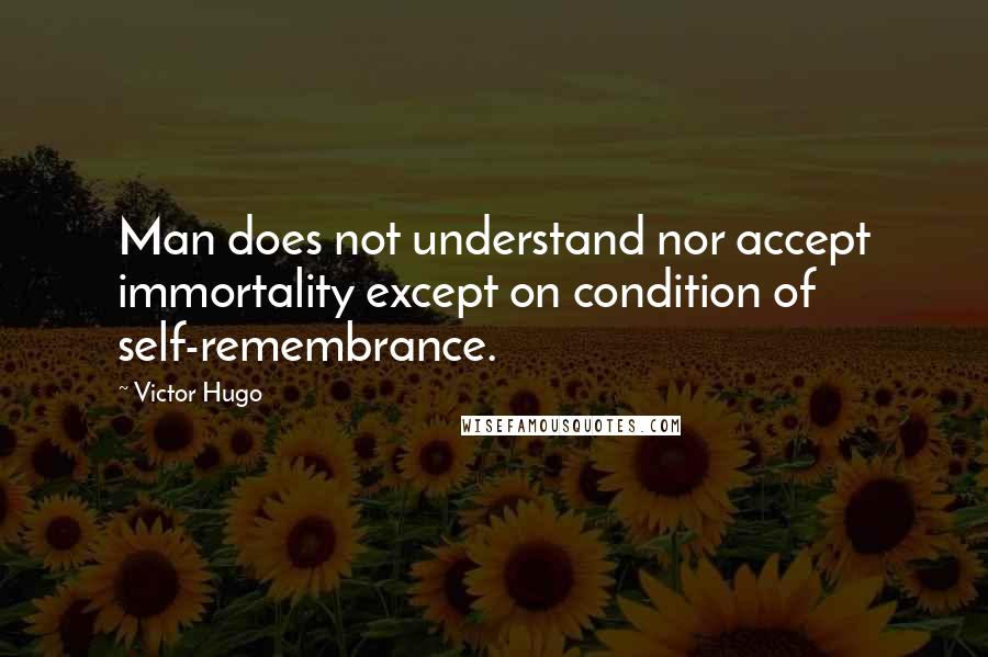 Victor Hugo Quotes: Man does not understand nor accept immortality except on condition of self-remembrance.