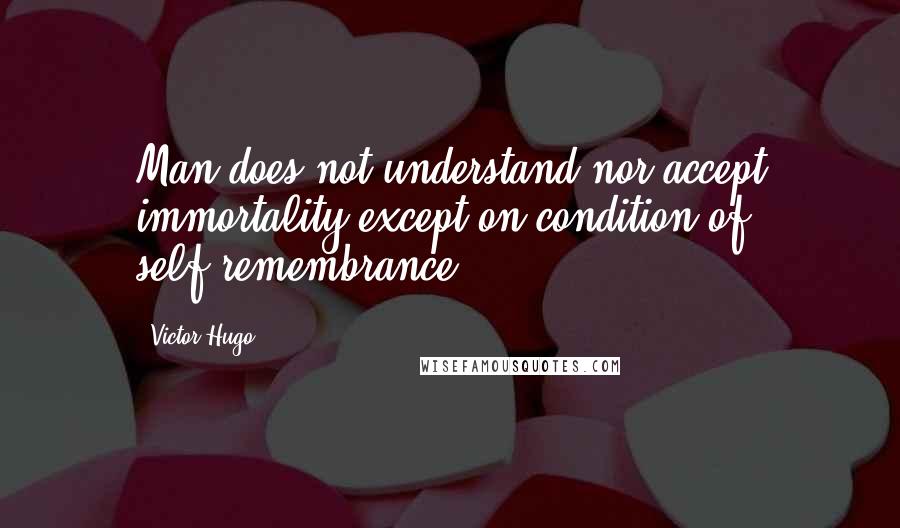 Victor Hugo Quotes: Man does not understand nor accept immortality except on condition of self-remembrance.