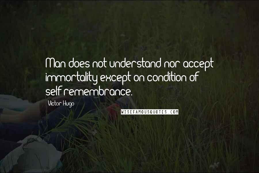 Victor Hugo Quotes: Man does not understand nor accept immortality except on condition of self-remembrance.