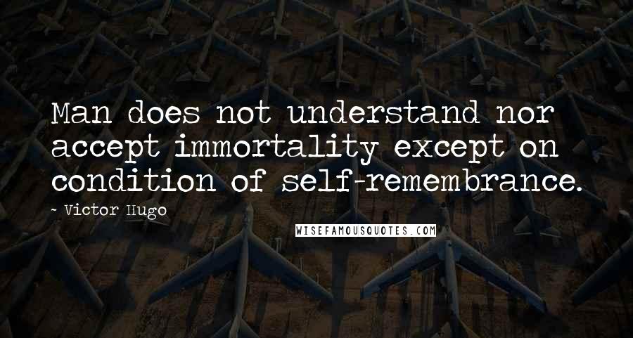 Victor Hugo Quotes: Man does not understand nor accept immortality except on condition of self-remembrance.