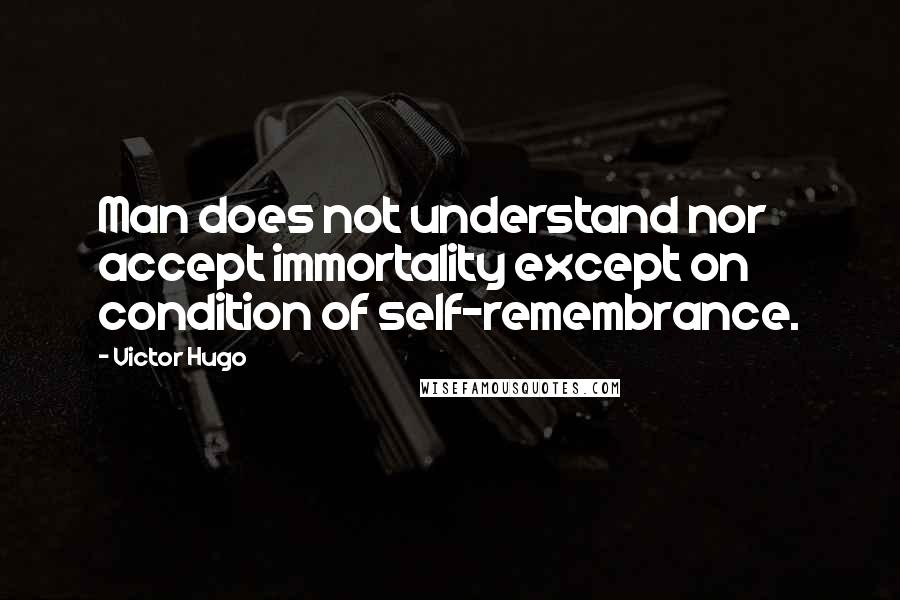 Victor Hugo Quotes: Man does not understand nor accept immortality except on condition of self-remembrance.