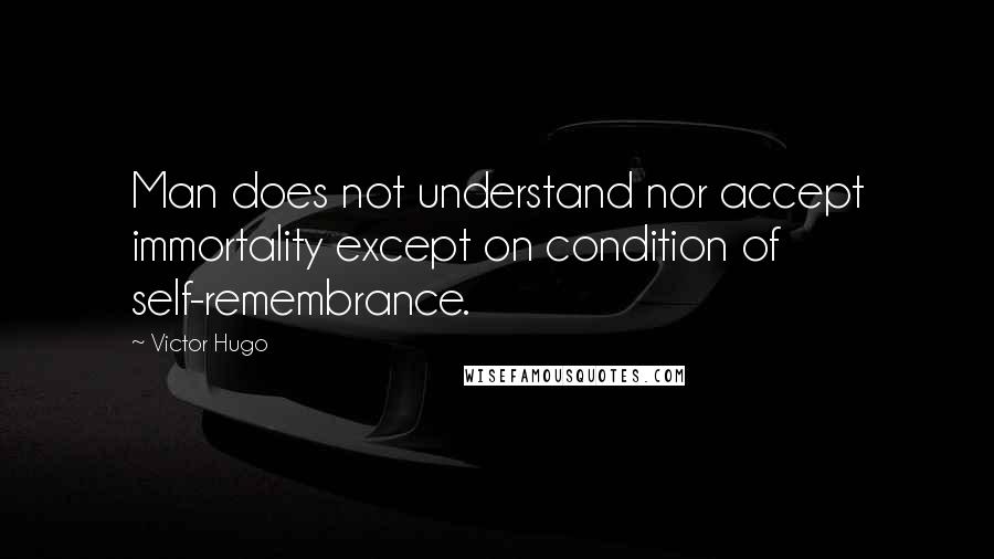 Victor Hugo Quotes: Man does not understand nor accept immortality except on condition of self-remembrance.