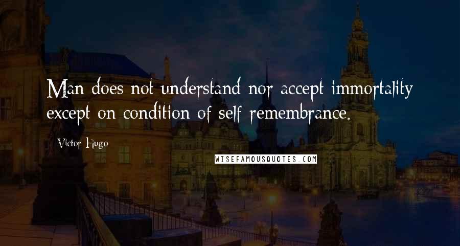 Victor Hugo Quotes: Man does not understand nor accept immortality except on condition of self-remembrance.