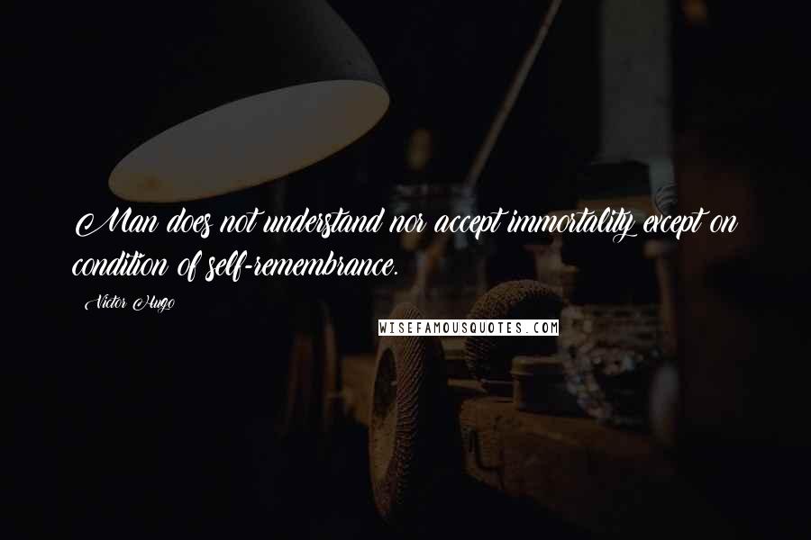 Victor Hugo Quotes: Man does not understand nor accept immortality except on condition of self-remembrance.