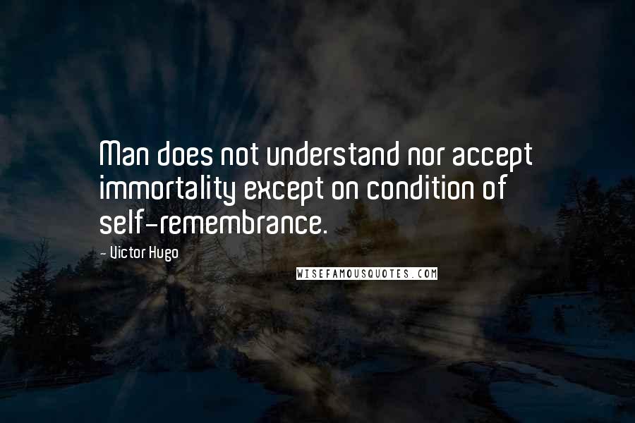 Victor Hugo Quotes: Man does not understand nor accept immortality except on condition of self-remembrance.