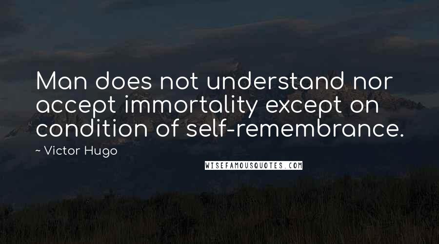 Victor Hugo Quotes: Man does not understand nor accept immortality except on condition of self-remembrance.