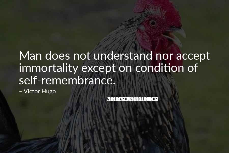 Victor Hugo Quotes: Man does not understand nor accept immortality except on condition of self-remembrance.