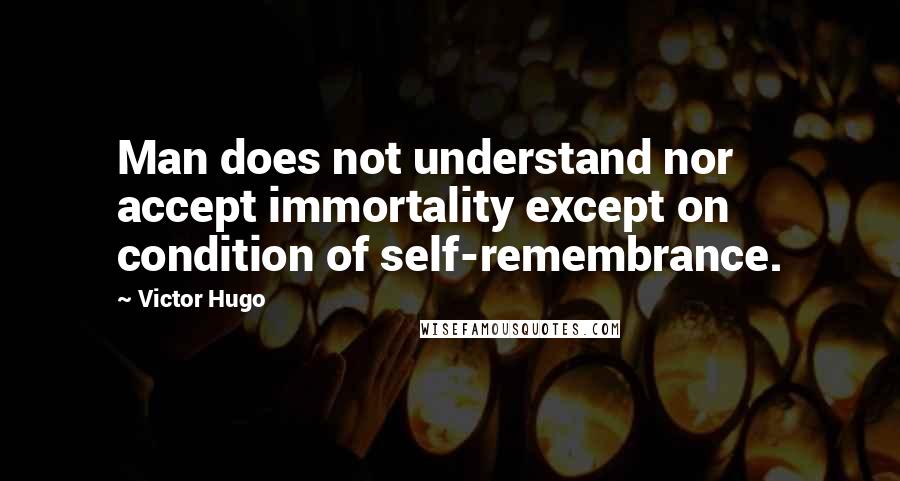 Victor Hugo Quotes: Man does not understand nor accept immortality except on condition of self-remembrance.