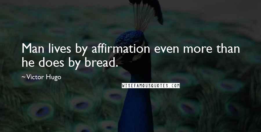 Victor Hugo Quotes: Man lives by affirmation even more than he does by bread.