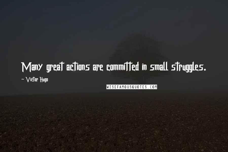 Victor Hugo Quotes: Many great actions are committed in small struggles.
