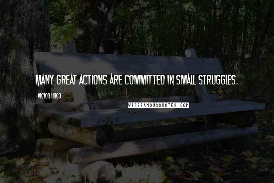 Victor Hugo Quotes: Many great actions are committed in small struggles.