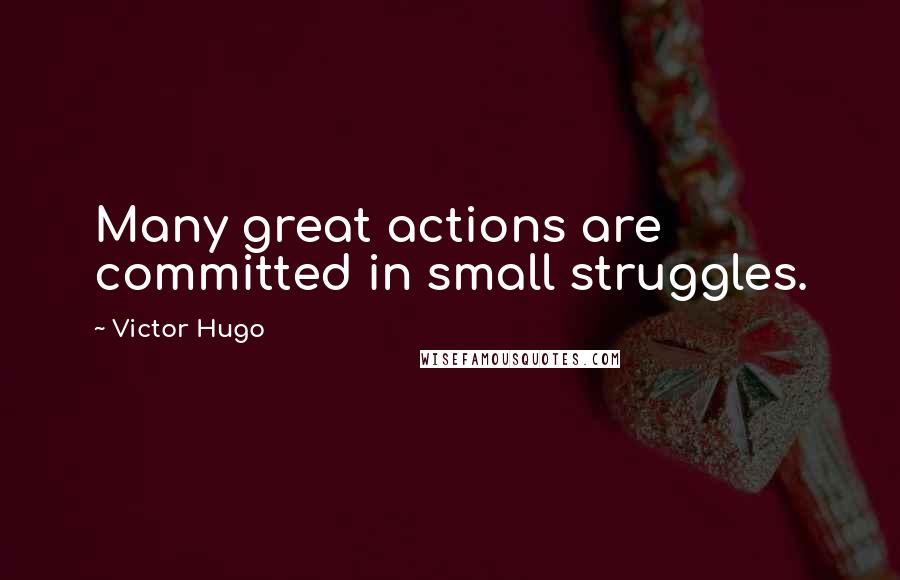 Victor Hugo Quotes: Many great actions are committed in small struggles.