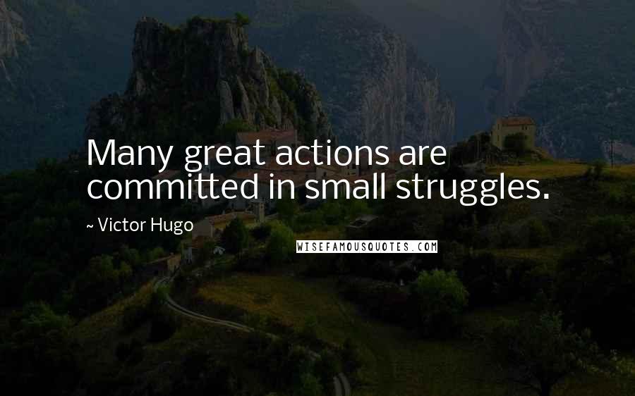 Victor Hugo Quotes: Many great actions are committed in small struggles.