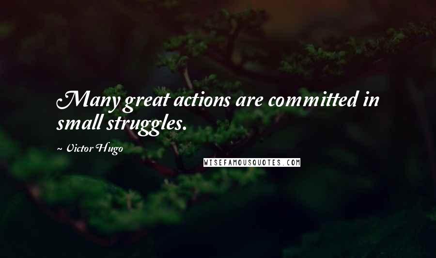 Victor Hugo Quotes: Many great actions are committed in small struggles.