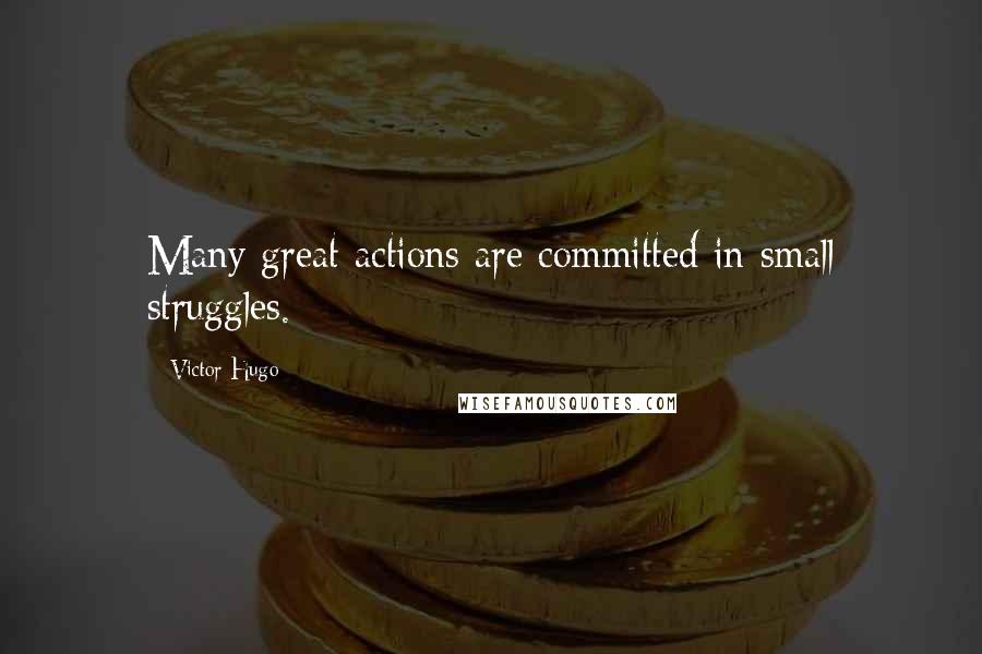 Victor Hugo Quotes: Many great actions are committed in small struggles.