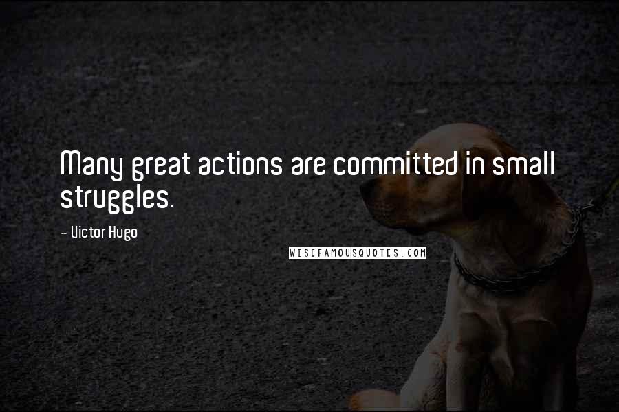 Victor Hugo Quotes: Many great actions are committed in small struggles.
