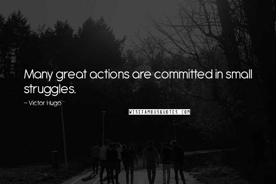 Victor Hugo Quotes: Many great actions are committed in small struggles.