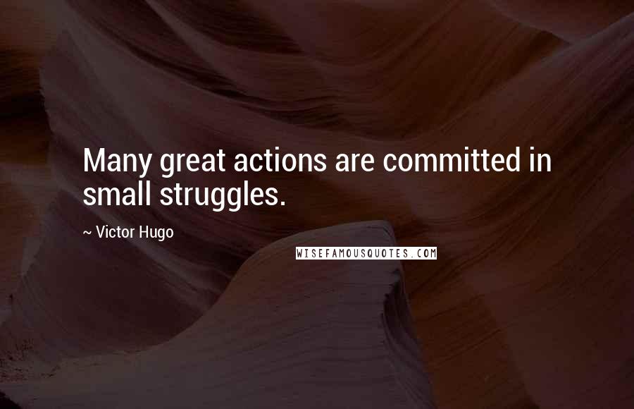 Victor Hugo Quotes: Many great actions are committed in small struggles.