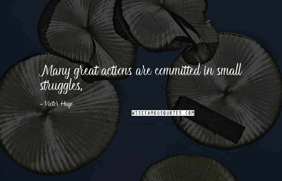 Victor Hugo Quotes: Many great actions are committed in small struggles.