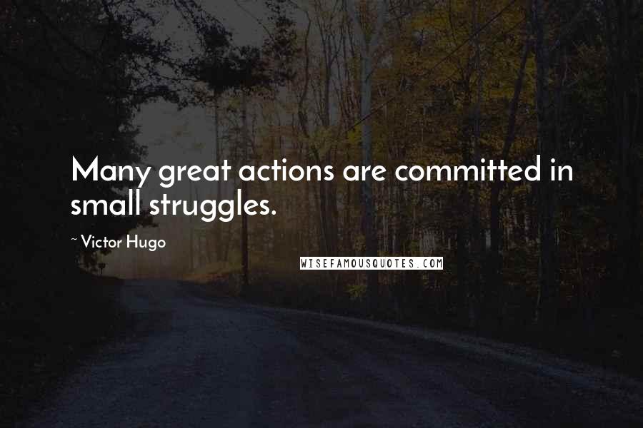 Victor Hugo Quotes: Many great actions are committed in small struggles.