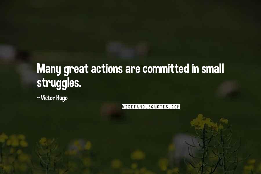 Victor Hugo Quotes: Many great actions are committed in small struggles.