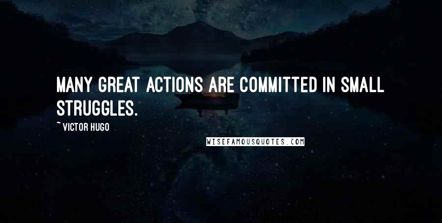 Victor Hugo Quotes: Many great actions are committed in small struggles.