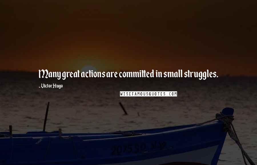 Victor Hugo Quotes: Many great actions are committed in small struggles.
