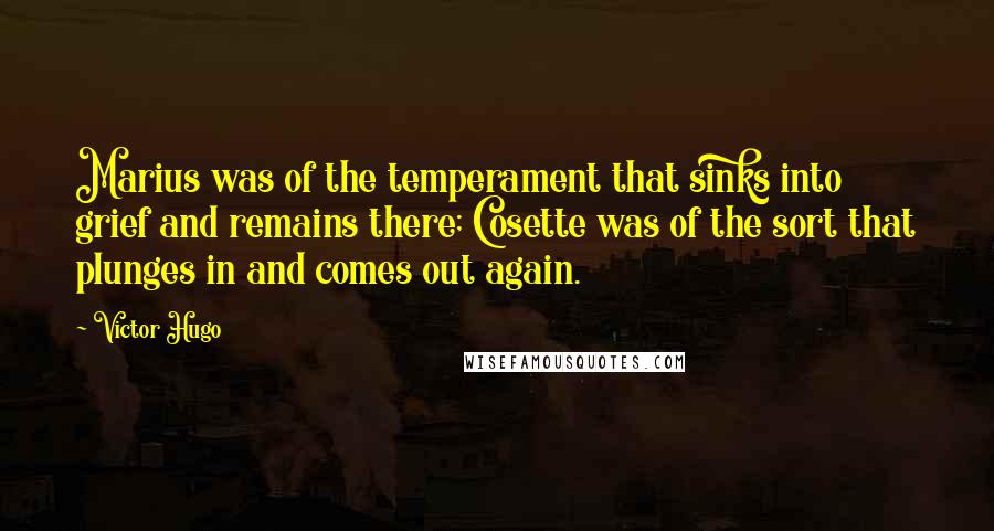 Victor Hugo Quotes: Marius was of the temperament that sinks into grief and remains there; Cosette was of the sort that plunges in and comes out again.