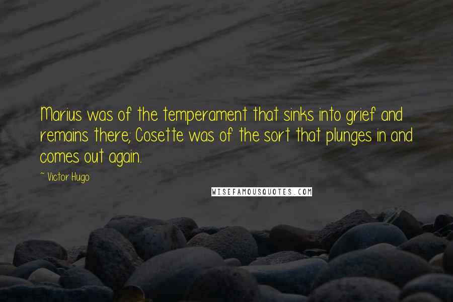Victor Hugo Quotes: Marius was of the temperament that sinks into grief and remains there; Cosette was of the sort that plunges in and comes out again.