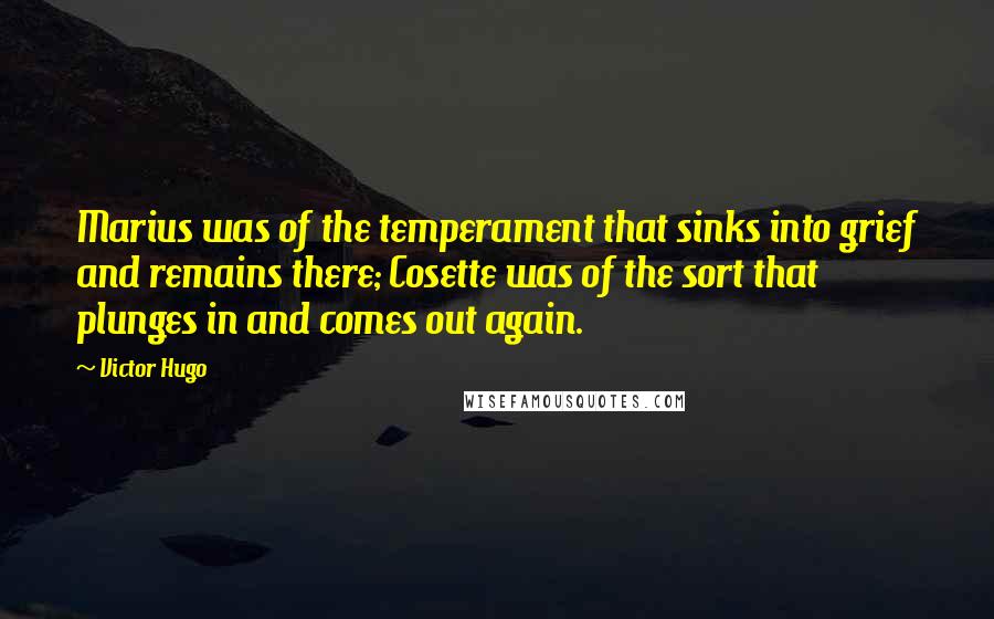 Victor Hugo Quotes: Marius was of the temperament that sinks into grief and remains there; Cosette was of the sort that plunges in and comes out again.