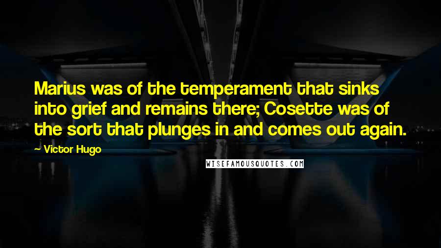 Victor Hugo Quotes: Marius was of the temperament that sinks into grief and remains there; Cosette was of the sort that plunges in and comes out again.