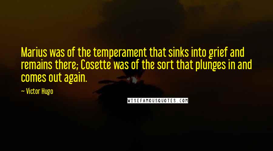 Victor Hugo Quotes: Marius was of the temperament that sinks into grief and remains there; Cosette was of the sort that plunges in and comes out again.