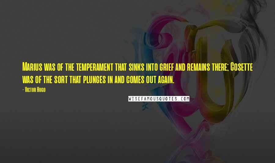 Victor Hugo Quotes: Marius was of the temperament that sinks into grief and remains there; Cosette was of the sort that plunges in and comes out again.